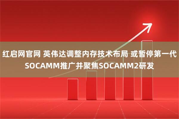 红启网官网 英伟达调整内存技术布局 或暂停第一代SOCAMM推广并聚焦SOCAMM2研发