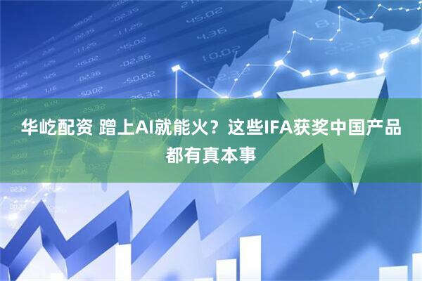 华屹配资 蹭上AI就能火？这些IFA获奖中国产品都有真本事