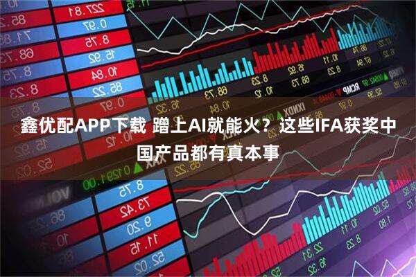 鑫优配APP下载 蹭上AI就能火？这些IFA获奖中国产品都有真本事