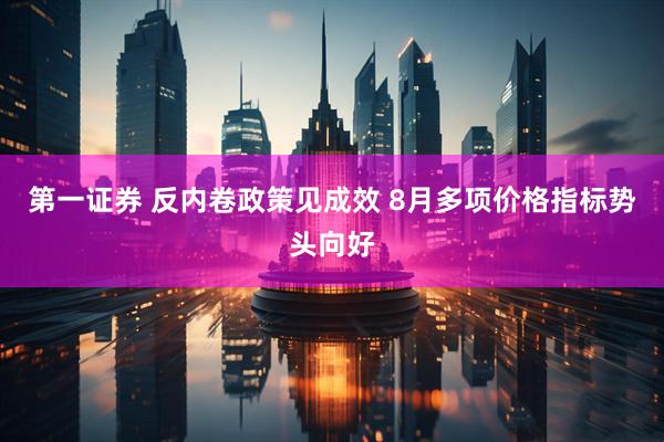 第一证券 反内卷政策见成效 8月多项价格指标势头向好