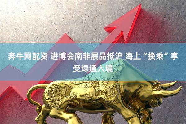 奔牛网配资 进博会南非展品抵沪 海上“换乘”享受绿通入境