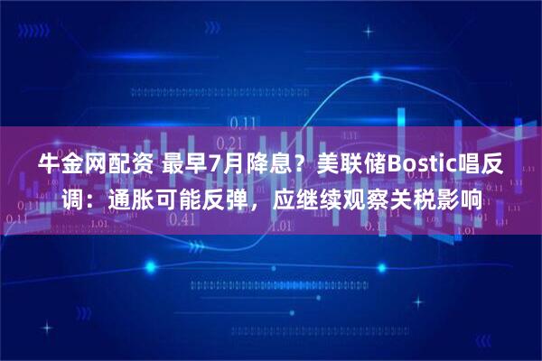牛金网配资 最早7月降息？美联储Bostic唱反调：通胀可能反弹，应继续观察关税影响
