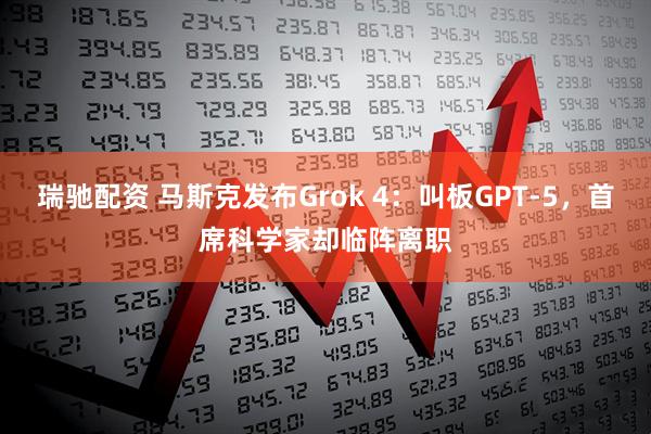 瑞驰配资 马斯克发布Grok 4：叫板GPT-5，首席科学家却临阵离职