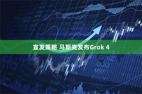 宣发策略 马斯克发布Grok 4