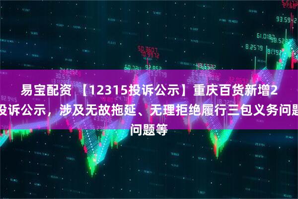 易宝配资 【12315投诉公示】重庆百货新增2件投诉公示，涉及无故拖延、无理拒绝履行三包义务问题等
