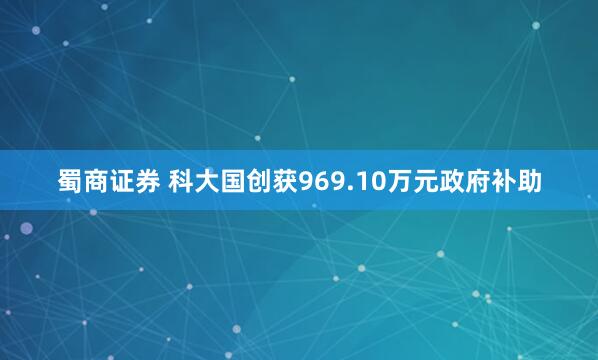 蜀商证券 科大国创获969.10万元政府补助