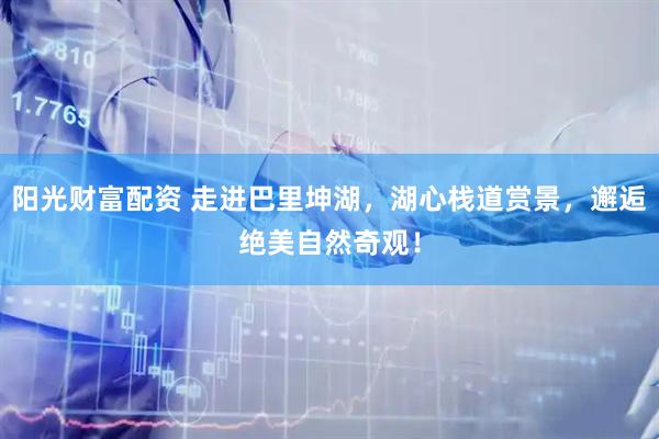 阳光财富配资 走进巴里坤湖，湖心栈道赏景，邂逅绝美自然奇观！